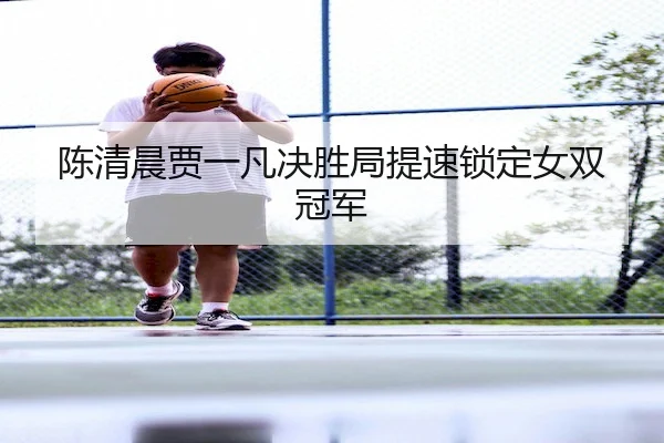 陈清晨贾一凡决胜局提速锁定女双冠军 | Stake
